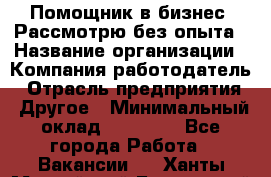 Помощник в бизнес. Рассмотрю без опыта › Название организации ­ Компания-работодатель › Отрасль предприятия ­ Другое › Минимальный оклад ­ 45 000 - Все города Работа » Вакансии   . Ханты-Мансийский,Белоярский г.